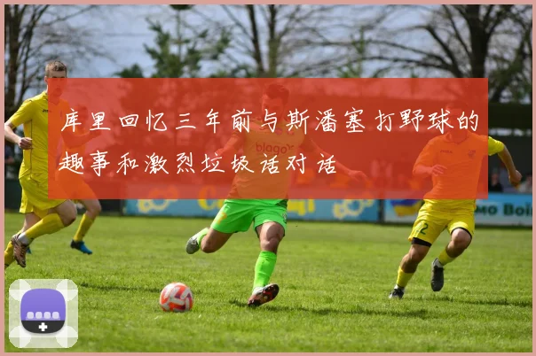库里回忆三年前与斯潘塞打野球的趣事和激烈垃圾话对话
