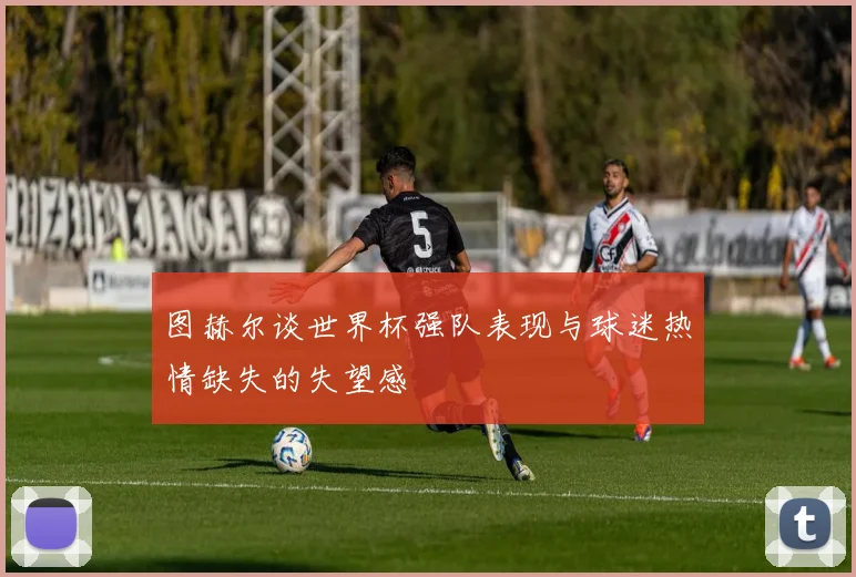 图赫尔谈世界杯强队表现与球迷热情缺失的失望感