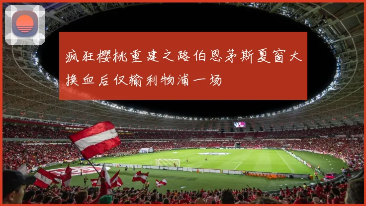 疯狂樱桃重建之路伯恩茅斯夏窗大换血后仅输利物浦一场