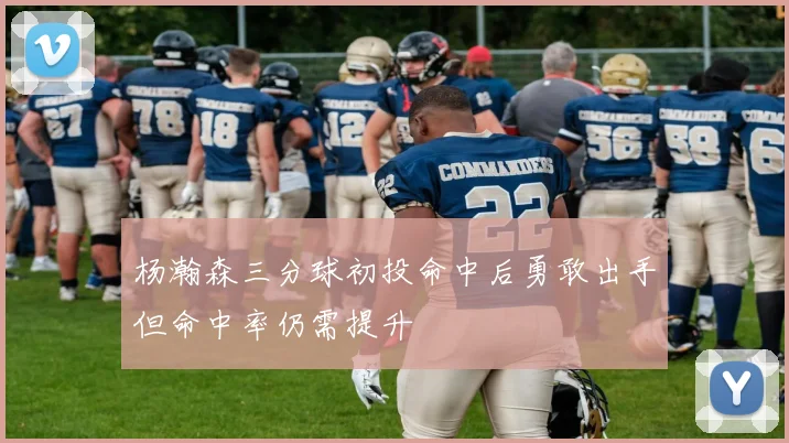 杨瀚森三分球初投命中后勇敢出手但命中率仍需提升