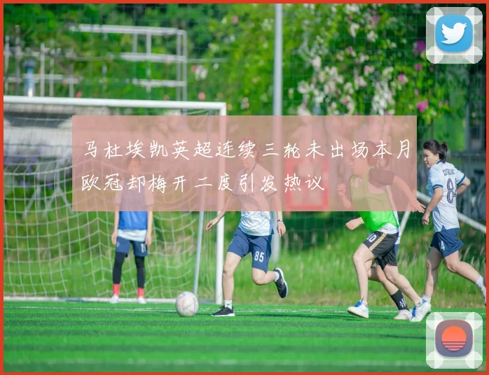 马杜埃凯英超连续三轮未出场本月欧冠却梅开二度引发热议
