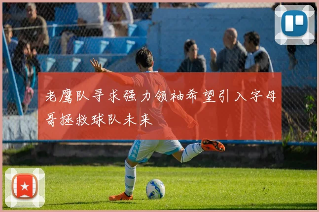 老鹰队寻求强力领袖希望引入字母哥拯救球队未来