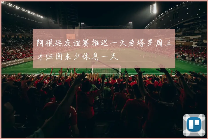 阿根廷友谊赛推迟一天劳塔罗周三才归国米少休息一天