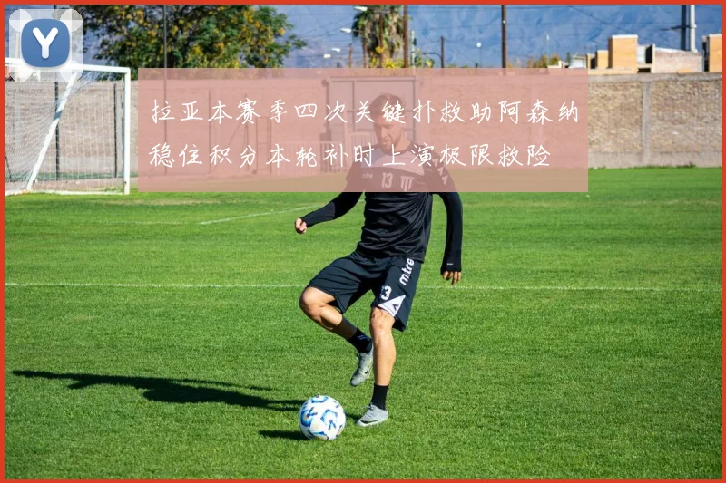 拉亚本赛季四次关键扑救助阿森纳稳住积分本轮补时上演极限救险