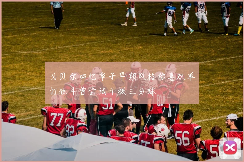 戈贝尔回忆华子早期风格称喜欢单打独斗曾尝试干拔三分球
