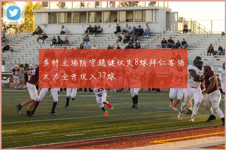 多特主场防守稳健仅失8球拜仁客场火力全开攻入37球