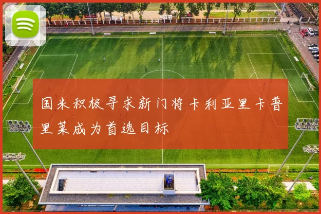 国米积极寻求新门将卡利亚里卡普里莱成为首选目标