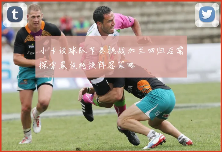 小卡谈球队节奏挑战加兰回归后需探索最佳轮换阵容策略