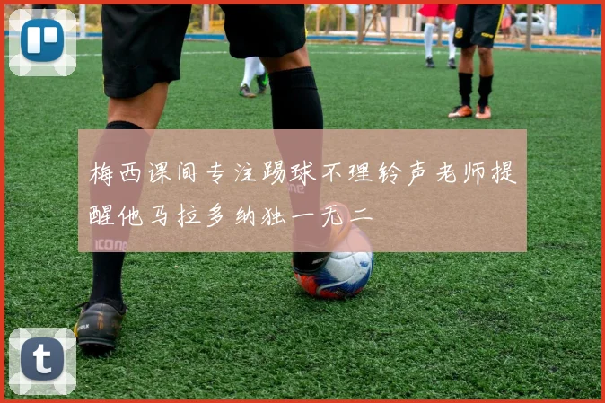 梅西课间专注踢球不理铃声老师提醒他马拉多纳独一无二