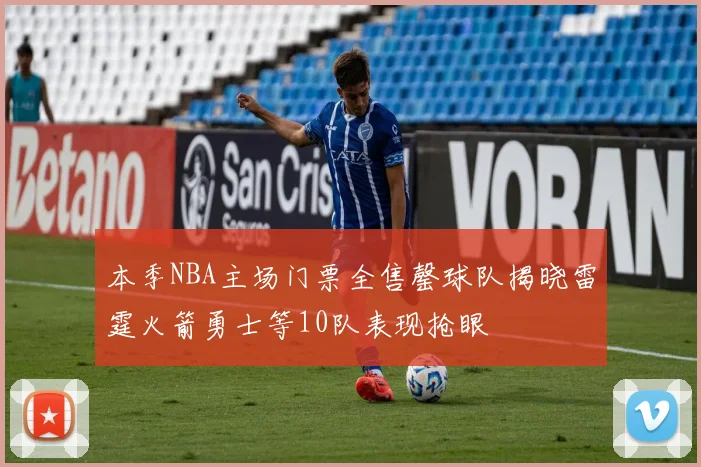本季NBA主场门票全售罄球队揭晓雷霆火箭勇士等10队表现抢眼