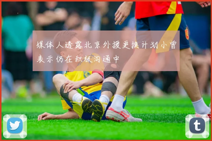 媒体人透露北京外援更换计划小曾表示仍在积极沟通中