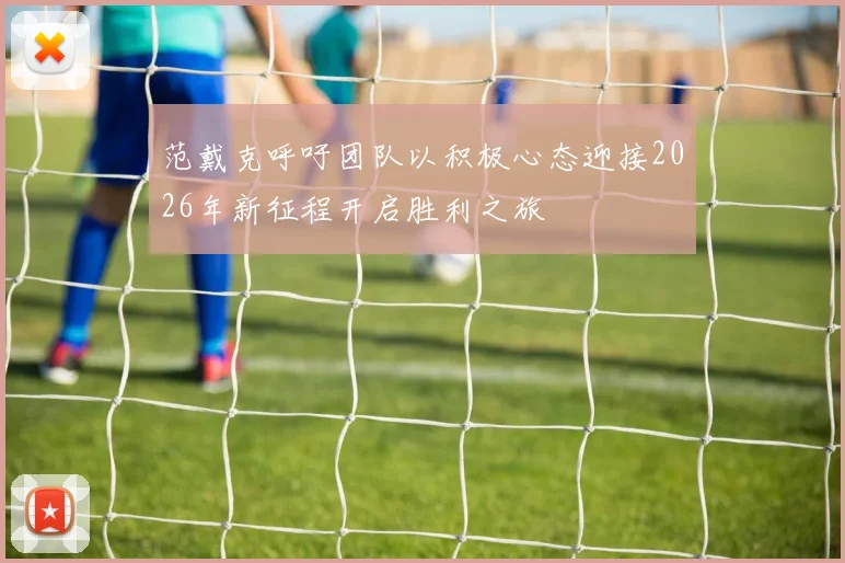 范戴克呼吁团队以积极心态迎接2026年新征程开启胜利之旅