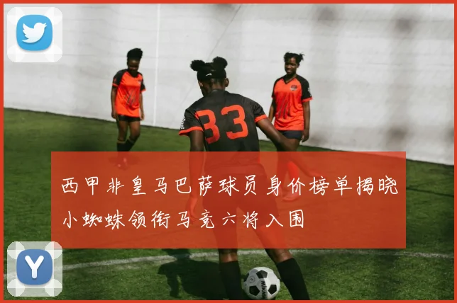 西甲非皇马巴萨球员身价榜单揭晓小蜘蛛领衔马竞六将入围