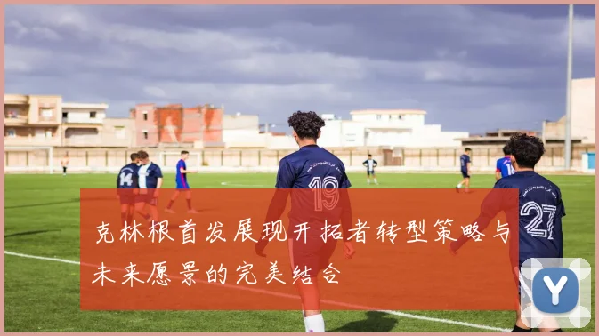 克林根首发展现开拓者转型策略与未来愿景的完美结合