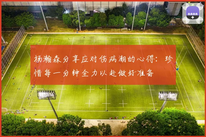 杨瀚森分享应对伤病潮的心得：珍惜每一分钟全力以赴做好准备