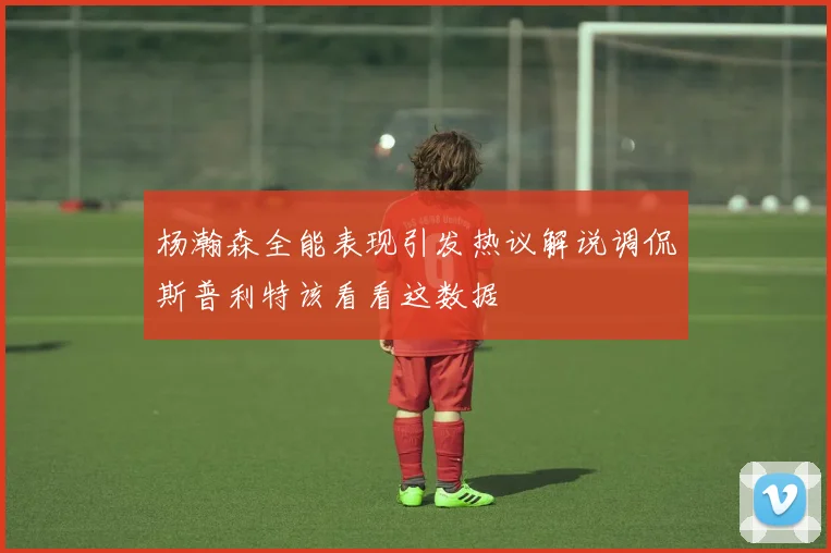 杨瀚森全能表现引发热议解说调侃斯普利特该看看这数据