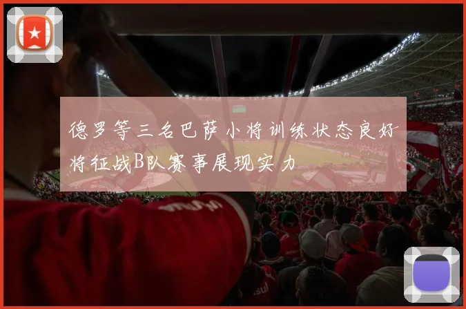 德罗等三名巴萨小将训练状态良好将征战B队赛事展现实力