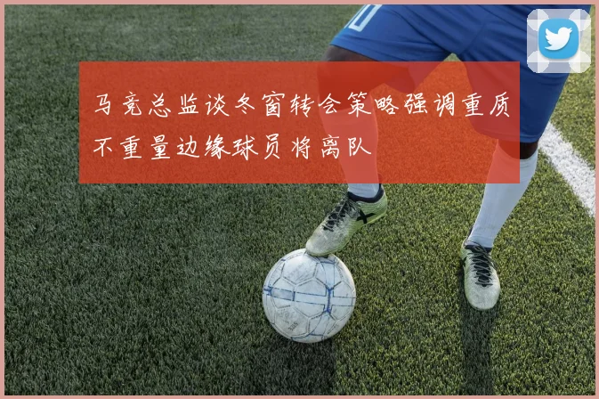 马竞总监谈冬窗转会策略强调重质不重量边缘球员将离队