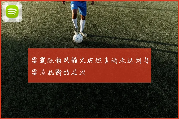 雷霆独领风骚文班坦言尚未达到与雷马抗衡的层次