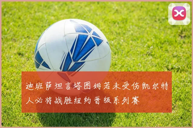 迪班萨坦言塔图姆若未受伤凯尔特人必将战胜纽约晋级系列赛