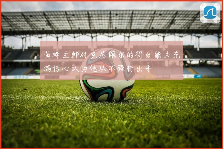 黄蜂主帅对克尼佩尔的得分能力充满信心认为他从不强行出手