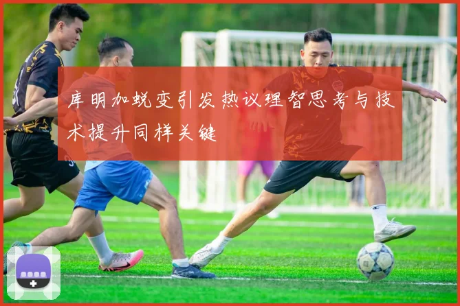 库明加蜕变引发热议理智思考与技术提升同样关键