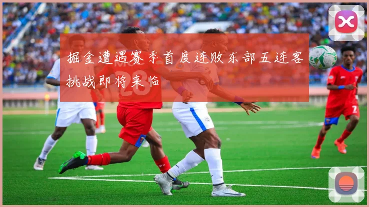 掘金遭遇赛季首度连败东部五连客挑战即将来临