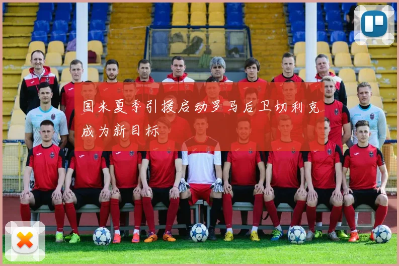 国米夏季引援启动罗马后卫切利克成为新目标