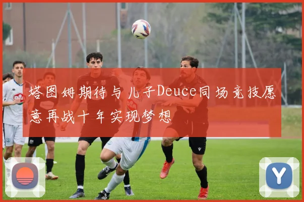 塔图姆期待与儿子Deuce同场竞技愿意再战十年实现梦想