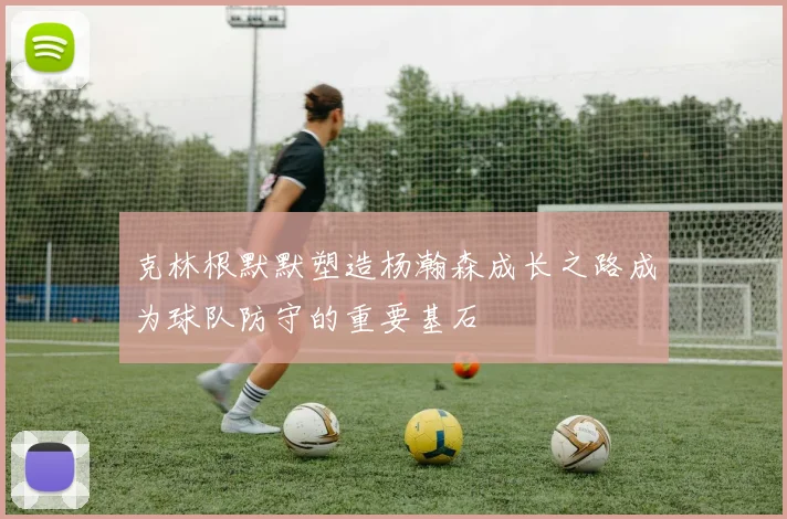 克林根默默塑造杨瀚森成长之路成为球队防守的重要基石