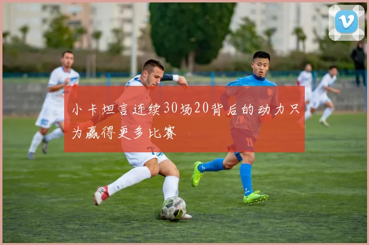 小卡坦言连续30场20背后的动力只为赢得更多比赛