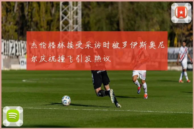 杰伦格林接受采访时被罗伊斯奥尼尔庆祝撞飞引发热议