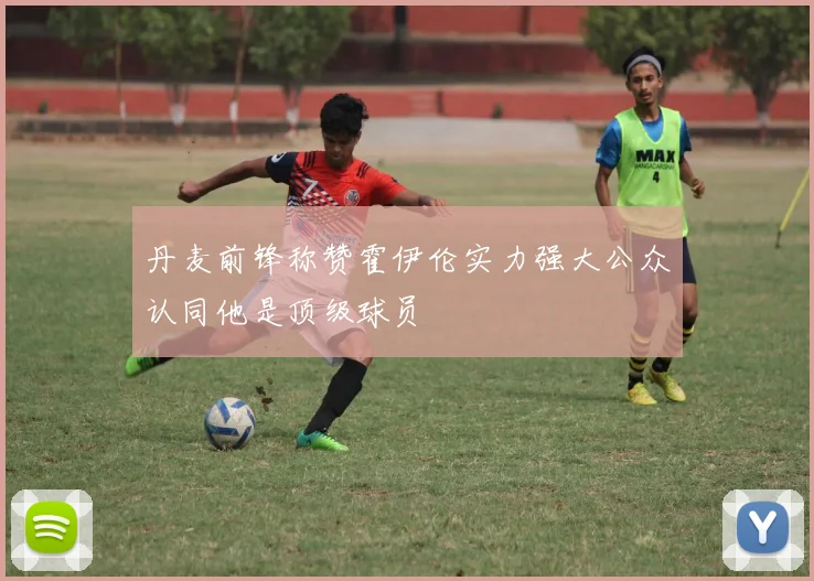 丹麦前锋称赞霍伊伦实力强大公众认同他是顶级球员