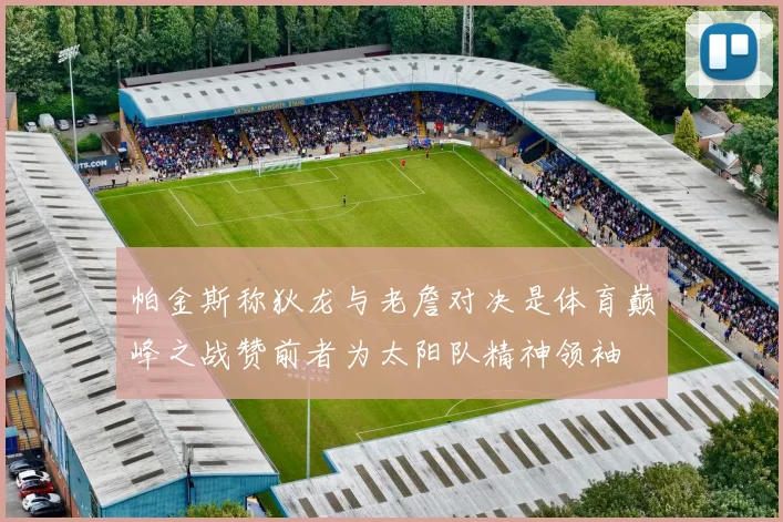 帕金斯称狄龙与老詹对决是体育巅峰之战赞前者为太阳队精神领袖