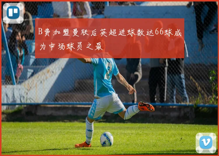 B费加盟曼联后英超进球数达66球成为中场球员之最