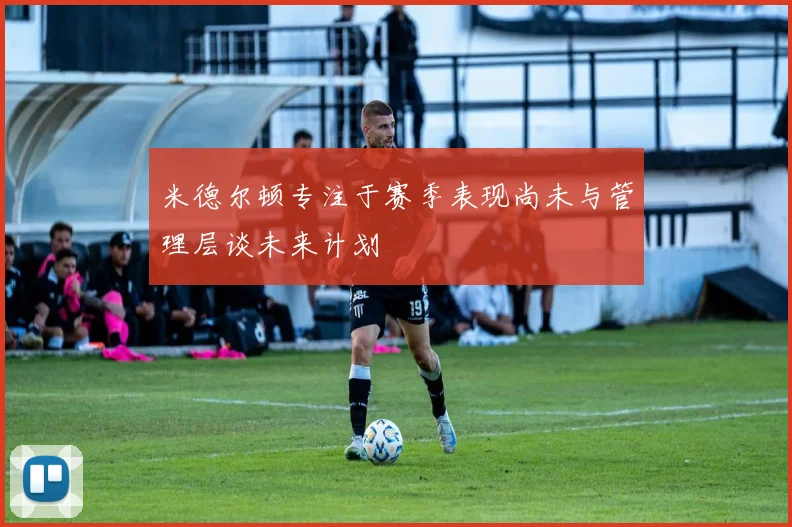 米德尔顿专注于赛季表现尚未与管理层谈未来计划