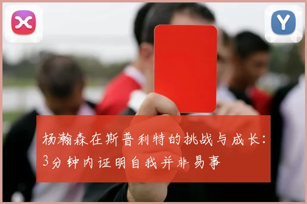 杨瀚森在斯普利特的挑战与成长：3分钟内证明自我并非易事