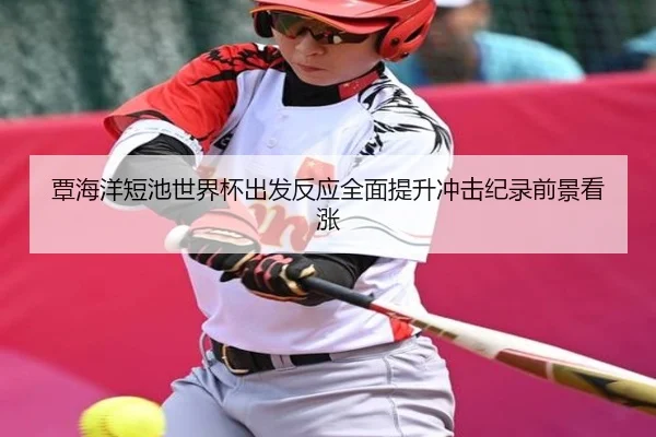 覃海洋短池世界杯出发反应全面提升冲击纪录前景看涨